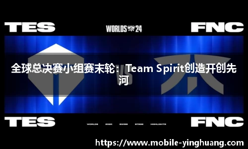 全球总决赛小组赛末轮：Team Spirit创造开创先河