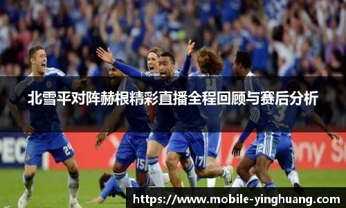 北雪平对阵赫根精彩直播全程回顾与赛后分析